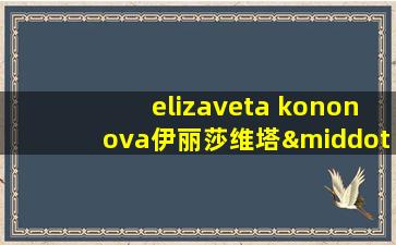 elizaveta kononova伊丽莎维塔·科诺诺娃